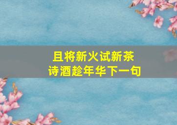 且将新火试新茶 诗酒趁年华下一句